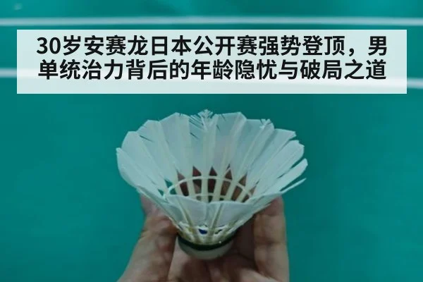 30岁安赛龙日本公开赛强势登顶，男单统治力背后的年龄隐忧与破局之道