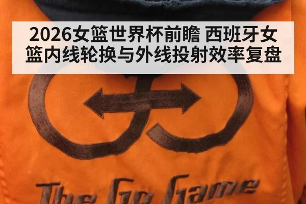 2026女篮世界杯前瞻 西班牙女篮内线轮换与外线投射效率复盘