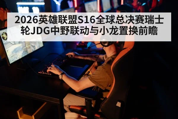 2026英雄联盟S16全球总决赛瑞士轮JDG中野联动与小龙置换前瞻
