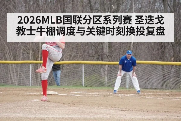 2026MLB国联分区系列赛 圣迭戈教士牛棚调度与关键时刻换投复盘