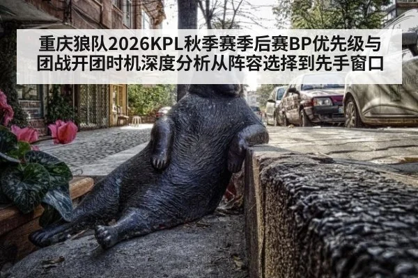 重庆狼队2026KPL秋季赛季后赛BP优先级与团战开团时机深度分析从阵容选择到先手窗口
