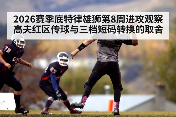 2026赛季底特律雄狮第8周进攻观察 高夫红区传球与三档短码转换的取舍
